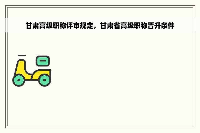 甘肃高级职称评审规定，甘肃省高级职称晋升条件