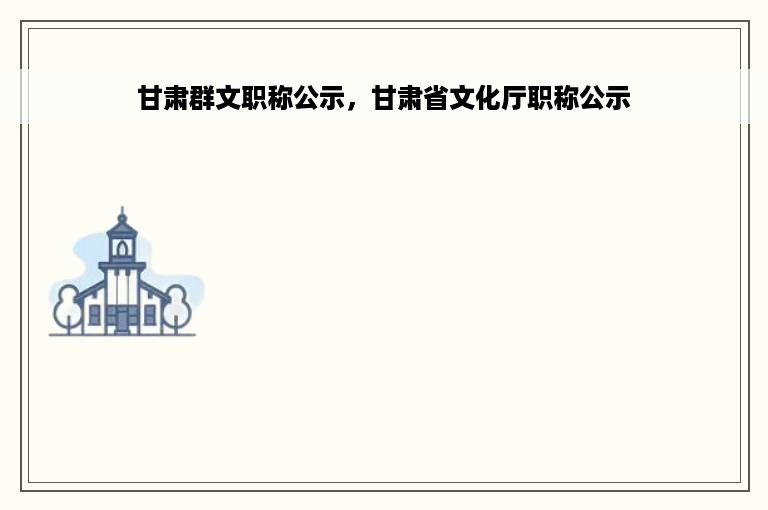 甘肃群文职称公示，甘肃省文化厅职称公示