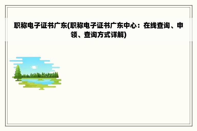 职称电子证书广东(职称电子证书广东中心：在线查询、申领、查询方式详解)