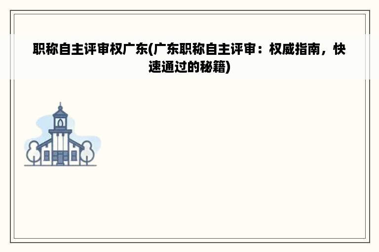 职称自主评审权广东(广东职称自主评审：权威指南，快速通过的秘籍)