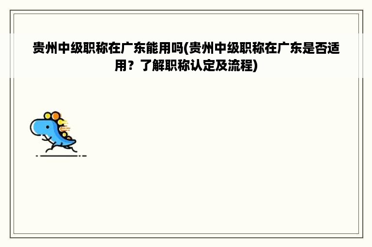 贵州中级职称在广东能用吗(贵州中级职称在广东是否适用？了解职称认定及流程)