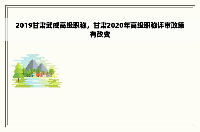 2019甘肃武威高级职称，甘肃2020年高级职称评审政策有改变