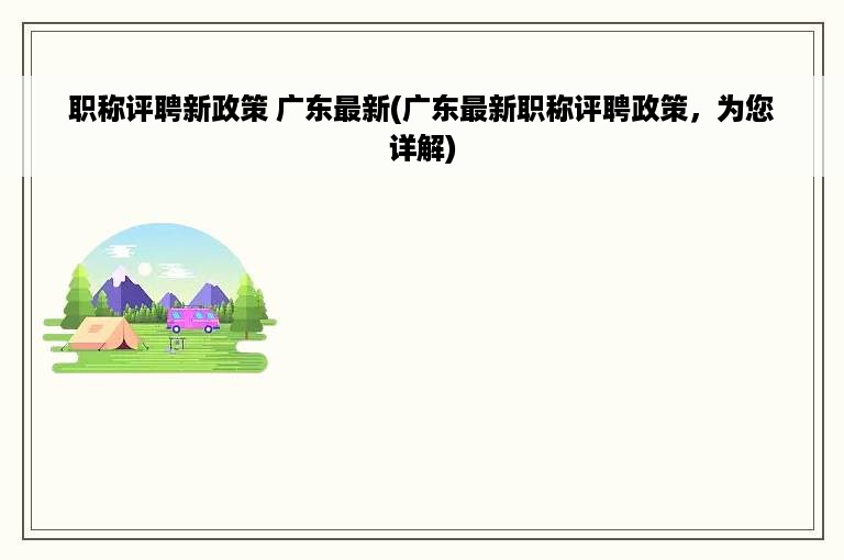 职称评聘新政策 广东最新(广东最新职称评聘政策，为您详解)