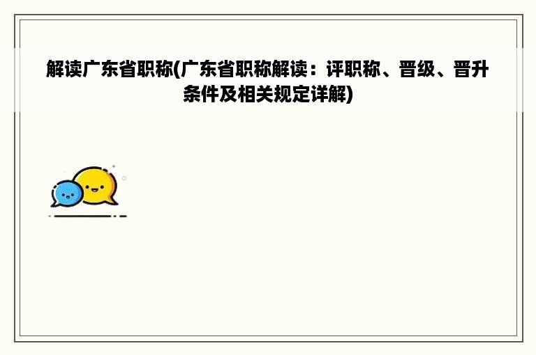 解读广东省职称(广东省职称解读：评职称、晋级、晋升条件及相关规定详解)