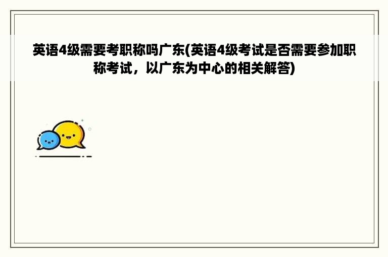 英语4级需要考职称吗广东(英语4级考试是否需要参加职称考试，以广东为中心的相关解答)
