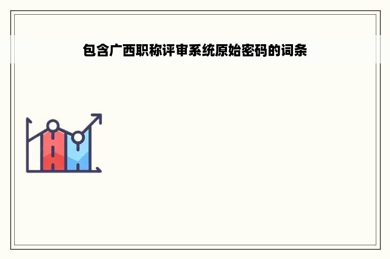 包含广西职称评审系统原始密码的词条