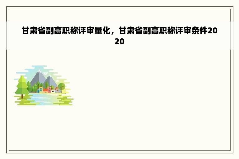 甘肃省副高职称评审量化，甘肃省副高职称评审条件2020