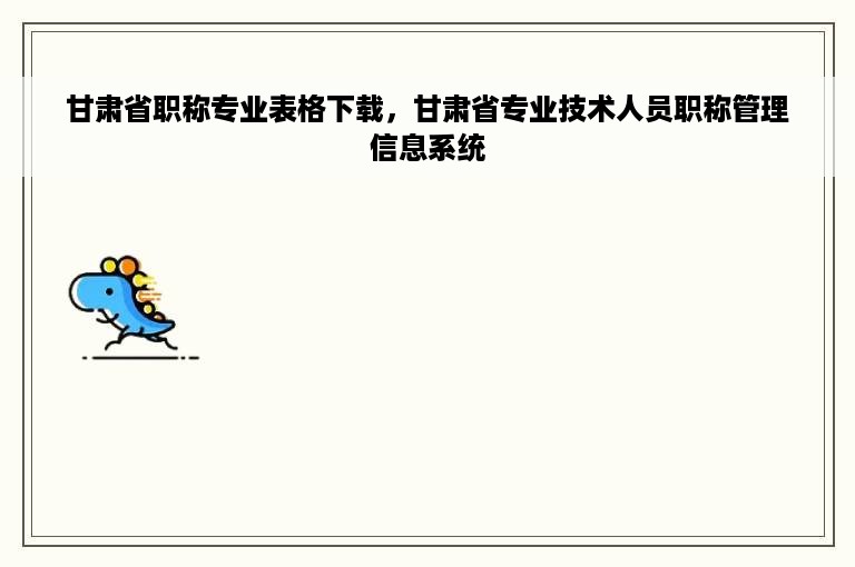 甘肃省职称专业表格下载，甘肃省专业技术人员职称管理信息系统