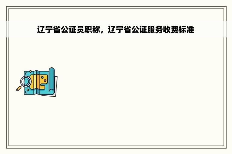 辽宁省公证员职称，辽宁省公证服务收费标准