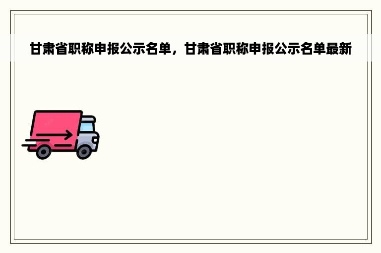 甘肃省职称申报公示名单，甘肃省职称申报公示名单最新