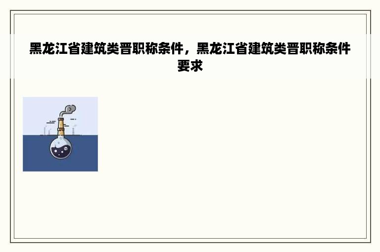 黑龙江省建筑类晋职称条件，黑龙江省建筑类晋职称条件要求
