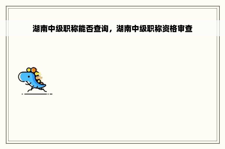 湖南中级职称能否查询，湖南中级职称资格审查