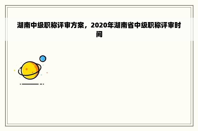 湖南中级职称评审方案，2020年湖南省中级职称评审时间
