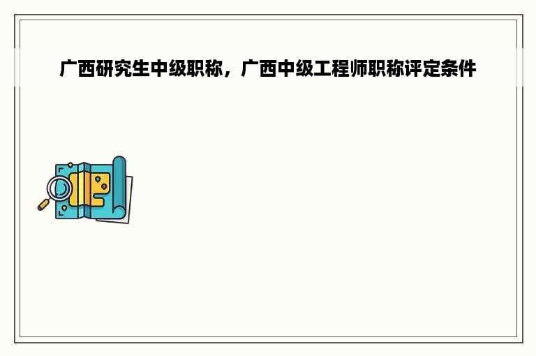 广西研究生中级职称，广西中级工程师职称评定条件