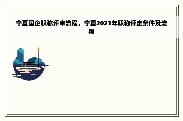 宁夏国企职称评审流程，宁夏2021年职称评定条件及流程