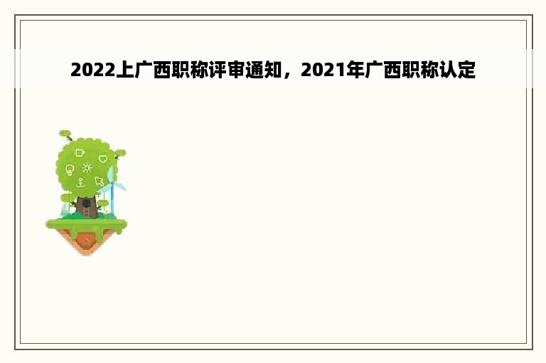 2022上广西职称评审通知，2021年广西职称认定