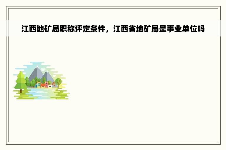 江西地矿局职称评定条件，江西省地矿局是事业单位吗