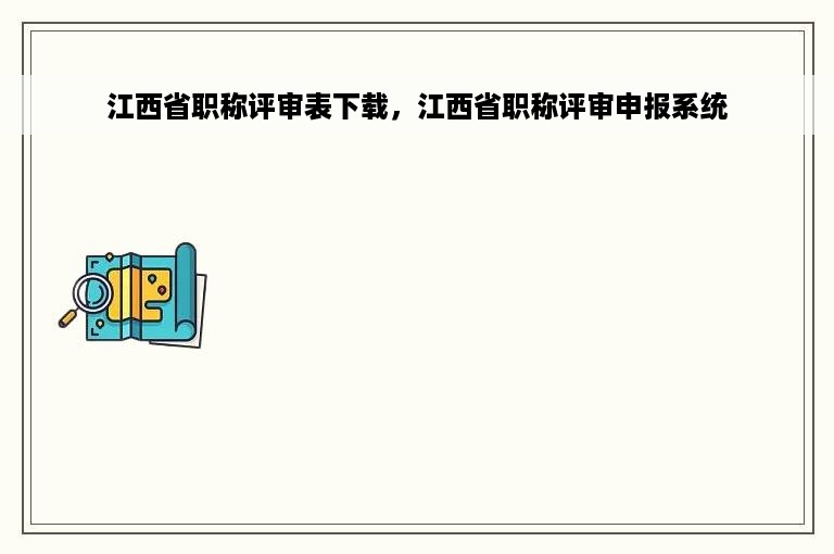 江西省职称评审表下载，江西省职称评审申报系统