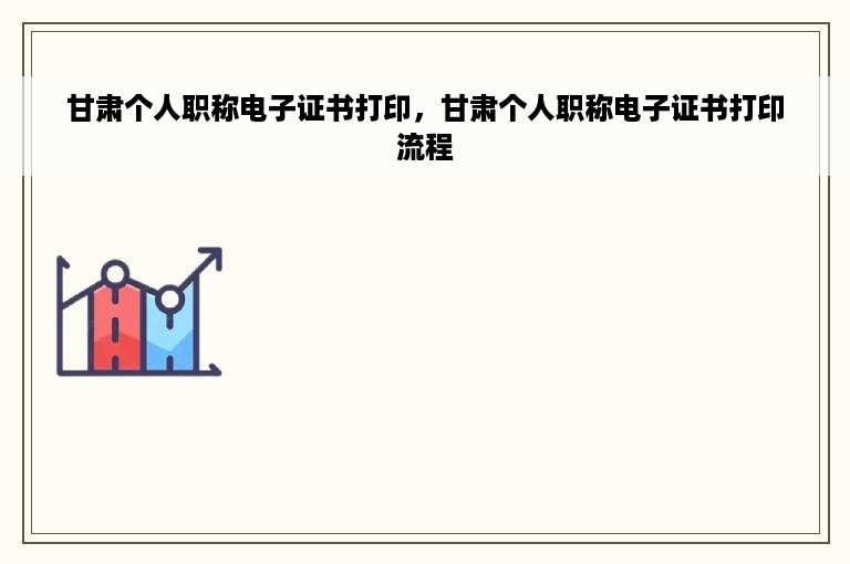 甘肃个人职称电子证书打印，甘肃个人职称电子证书打印流程