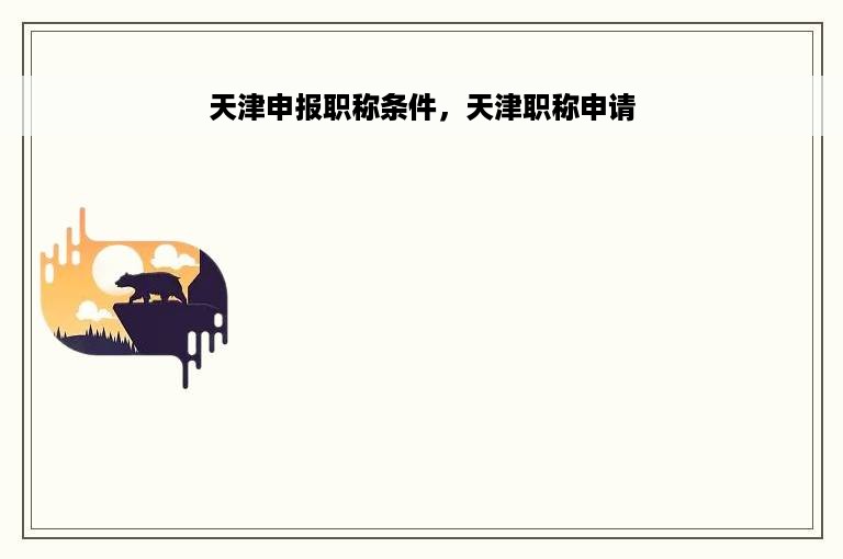 天津申报职称条件，天津职称申请