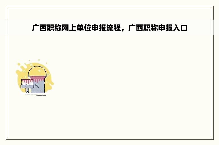 广西职称网上单位申报流程，广西职称申报入口