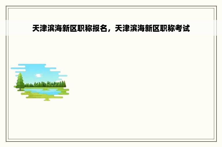 天津滨海新区职称报名，天津滨海新区职称考试