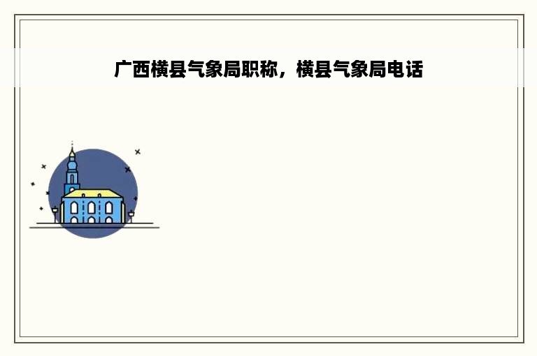 广西横县气象局职称，横县气象局电话