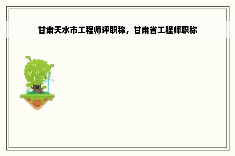 甘肃天水市工程师评职称，甘肃省工程师职称