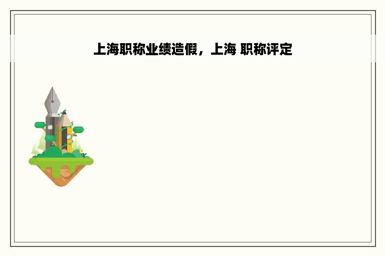 上海职称业绩造假，上海 职称评定