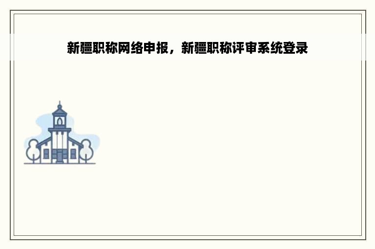 新疆职称网络申报，新疆职称评审系统登录
