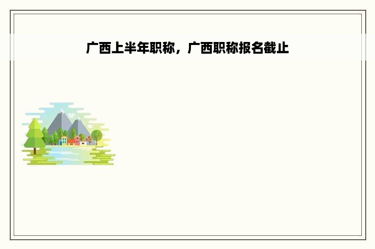 广西上半年职称，广西职称报名截止