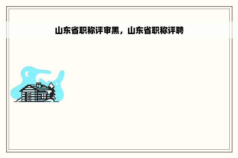 山东省职称评审黑，山东省职称评聘