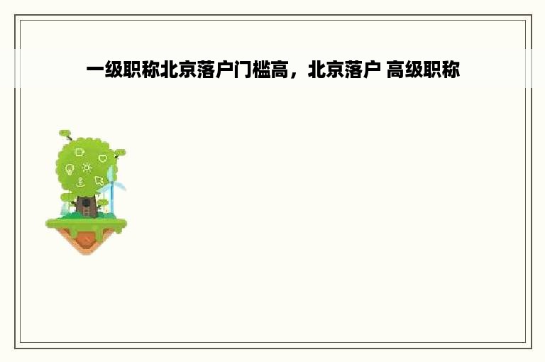 一级职称北京落户门槛高，北京落户 高级职称