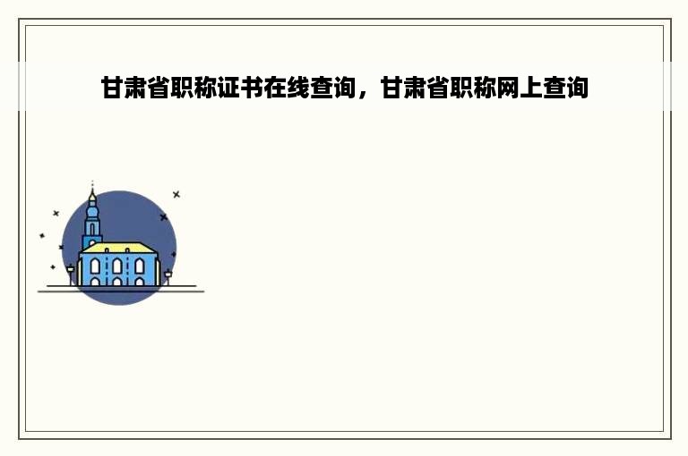 甘肃省职称证书在线查询，甘肃省职称网上查询