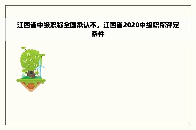 江西省中级职称全国承认不，江西省2020中级职称评定条件