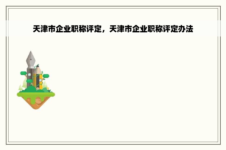 天津市企业职称评定，天津市企业职称评定办法