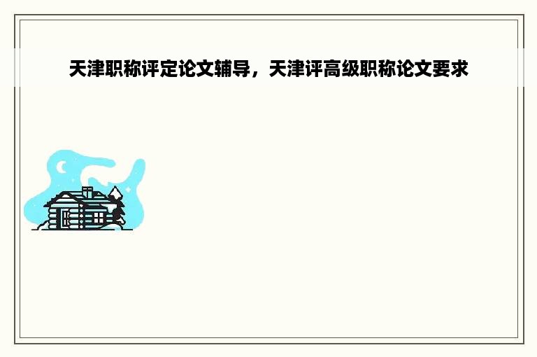 天津职称评定论文辅导，天津评高级职称论文要求