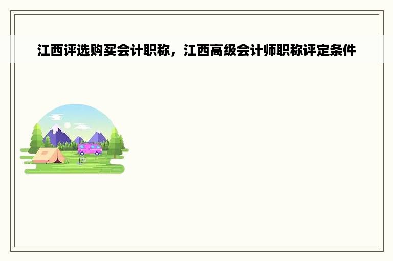 江西评选购买会计职称，江西高级会计师职称评定条件
