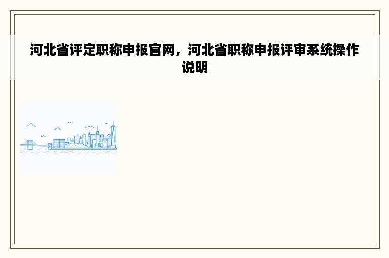 河北省评定职称申报官网，河北省职称申报评审系统操作说明