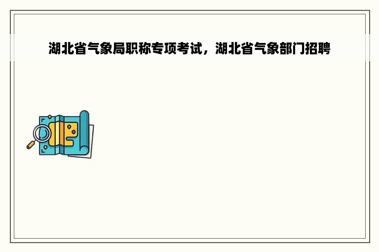 湖北省气象局职称专项考试，湖北省气象部门招聘