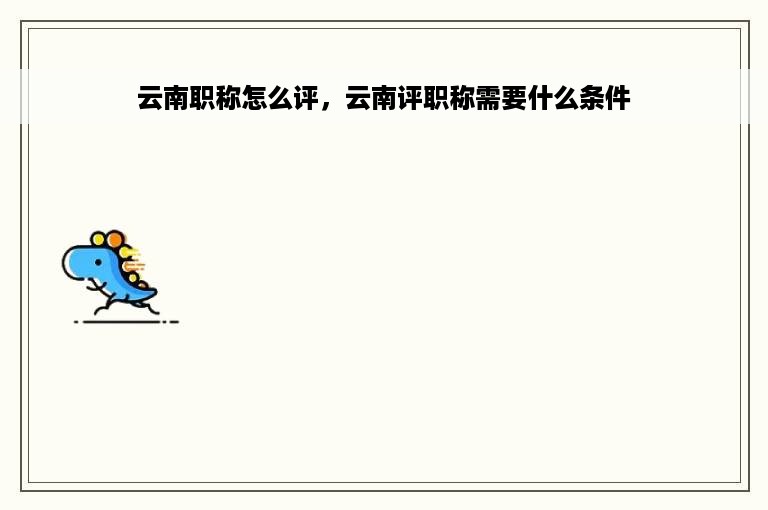 云南职称怎么评，云南评职称需要什么条件