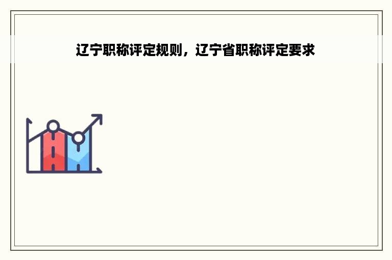辽宁职称评定规则，辽宁省职称评定要求