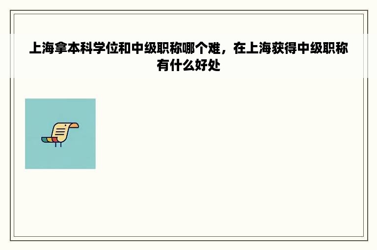 上海拿本科学位和中级职称哪个难，在上海获得中级职称有什么好处