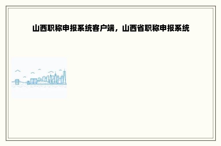 山西职称申报系统客户端，山西省职称申报系统