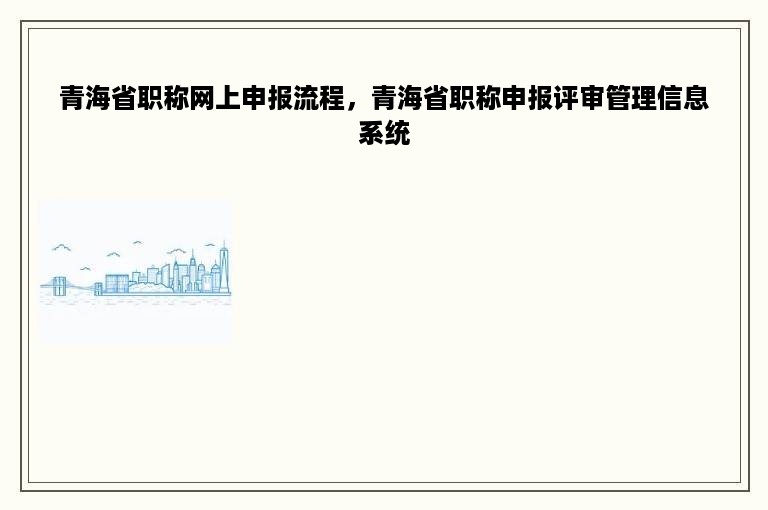 青海省职称网上申报流程，青海省职称申报评审管理信息系统
