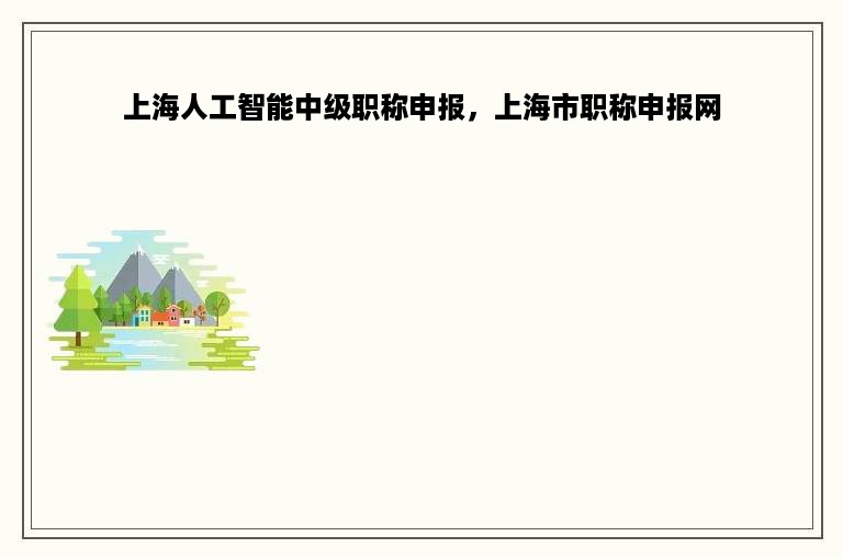 上海人工智能中级职称申报，上海市职称申报网