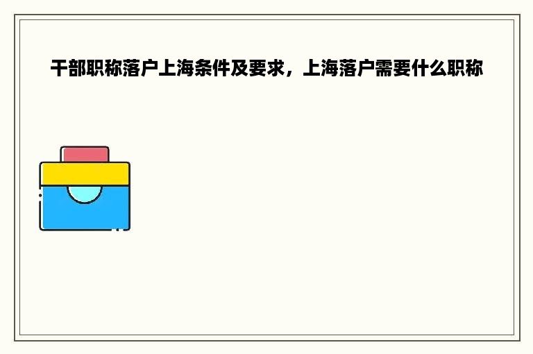 干部职称落户上海条件及要求，上海落户需要什么职称