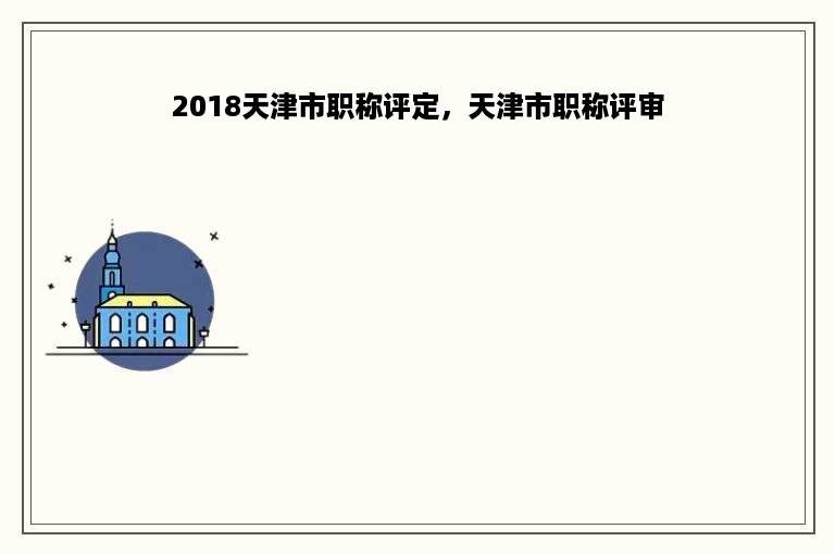 2018天津市职称评定，天津市职称评审