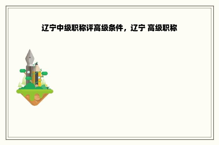 辽宁中级职称评高级条件，辽宁 高级职称