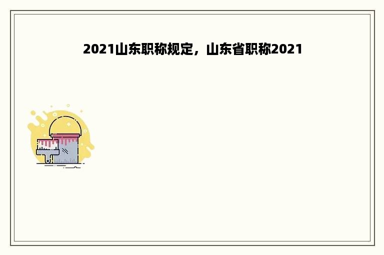2021山东职称规定，山东省职称2021
